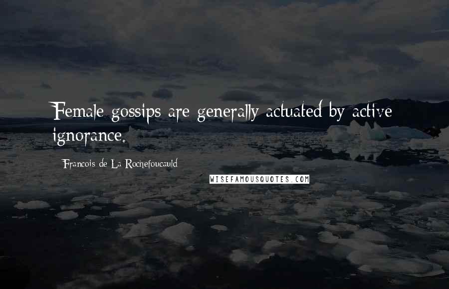 Francois De La Rochefoucauld Quotes: Female gossips are generally actuated by active ignorance.