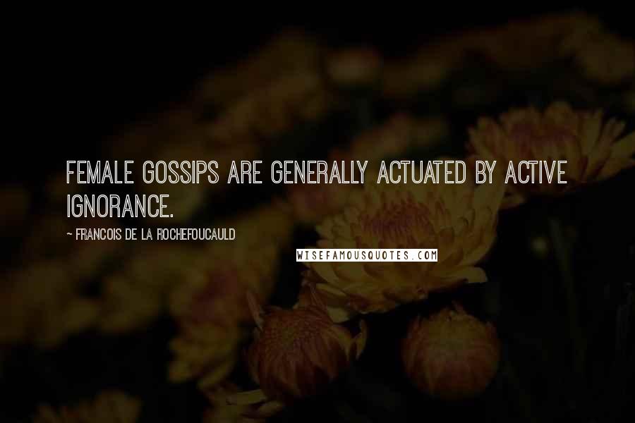 Francois De La Rochefoucauld Quotes: Female gossips are generally actuated by active ignorance.