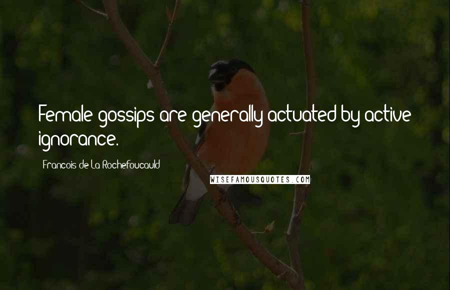 Francois De La Rochefoucauld Quotes: Female gossips are generally actuated by active ignorance.