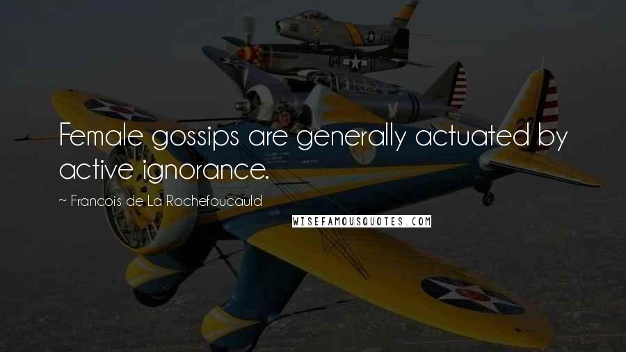 Francois De La Rochefoucauld Quotes: Female gossips are generally actuated by active ignorance.