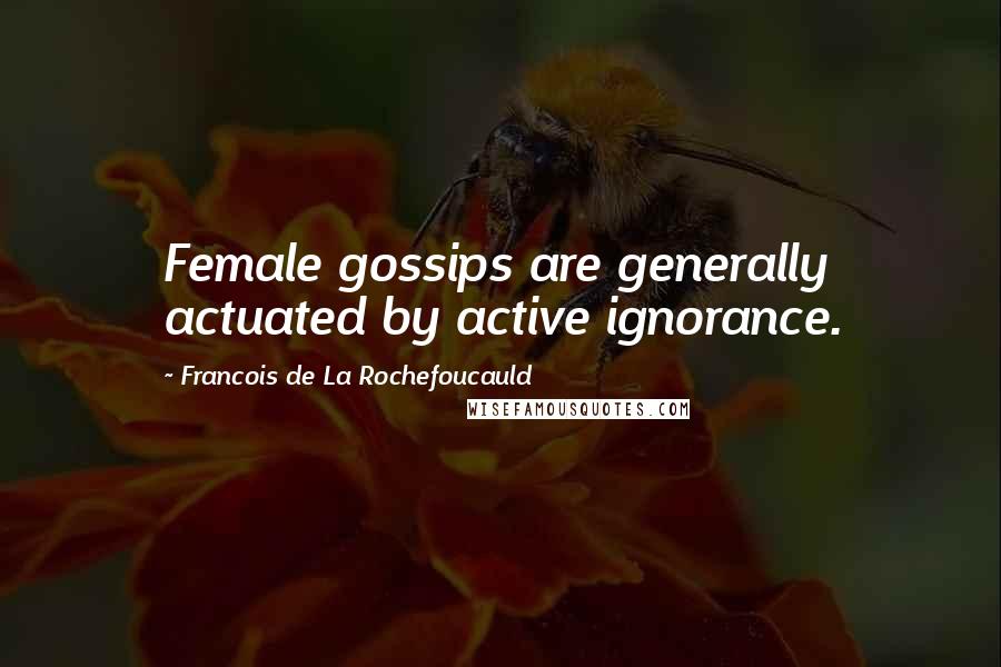 Francois De La Rochefoucauld Quotes: Female gossips are generally actuated by active ignorance.