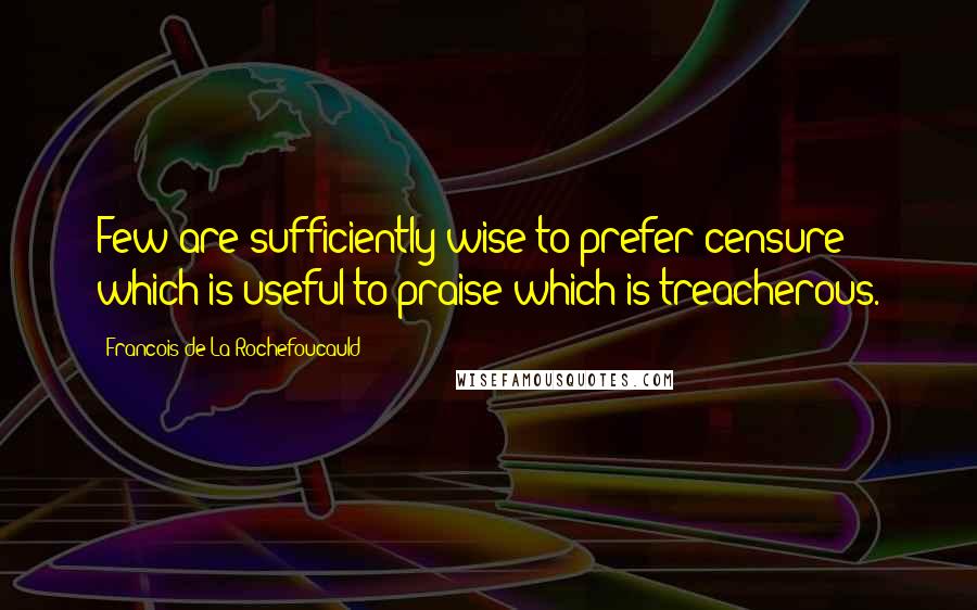 Francois De La Rochefoucauld Quotes: Few are sufficiently wise to prefer censure which is useful to praise which is treacherous.