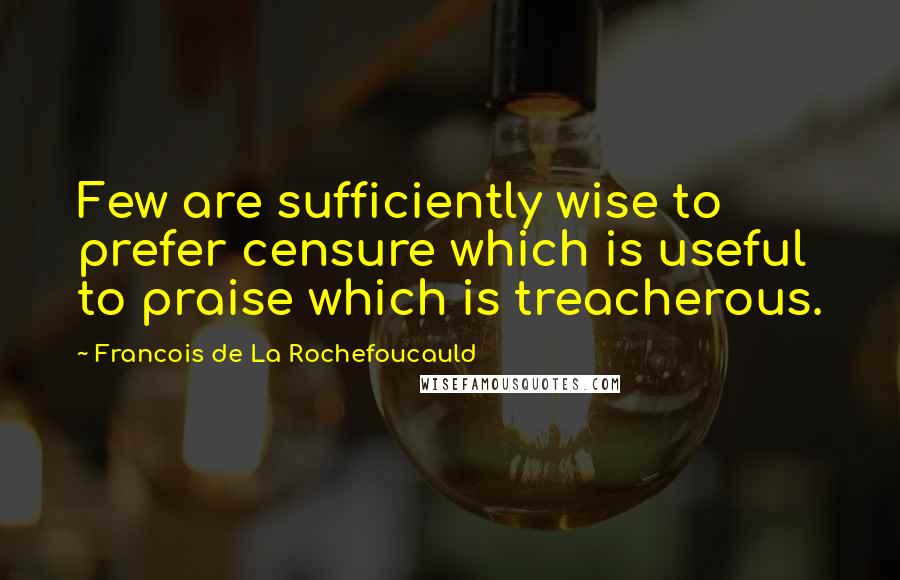 Francois De La Rochefoucauld Quotes: Few are sufficiently wise to prefer censure which is useful to praise which is treacherous.