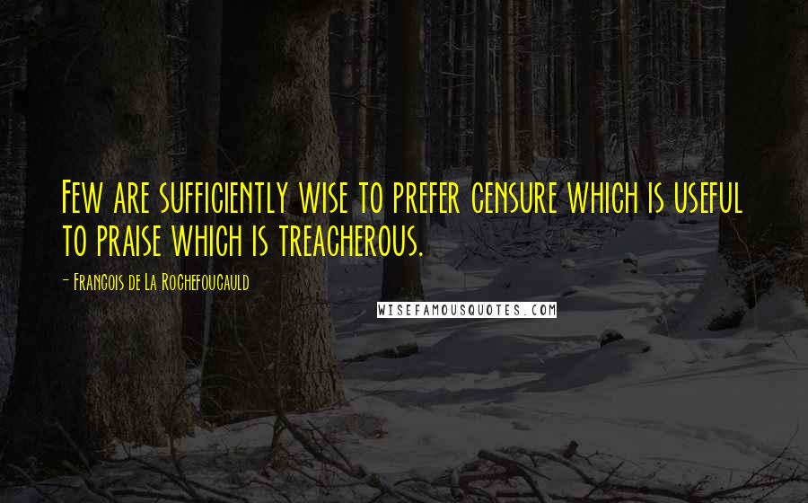 Francois De La Rochefoucauld Quotes: Few are sufficiently wise to prefer censure which is useful to praise which is treacherous.