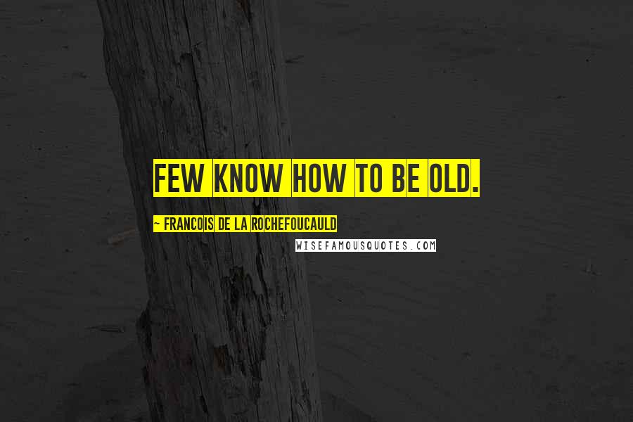 Francois De La Rochefoucauld Quotes: Few know how to be old.