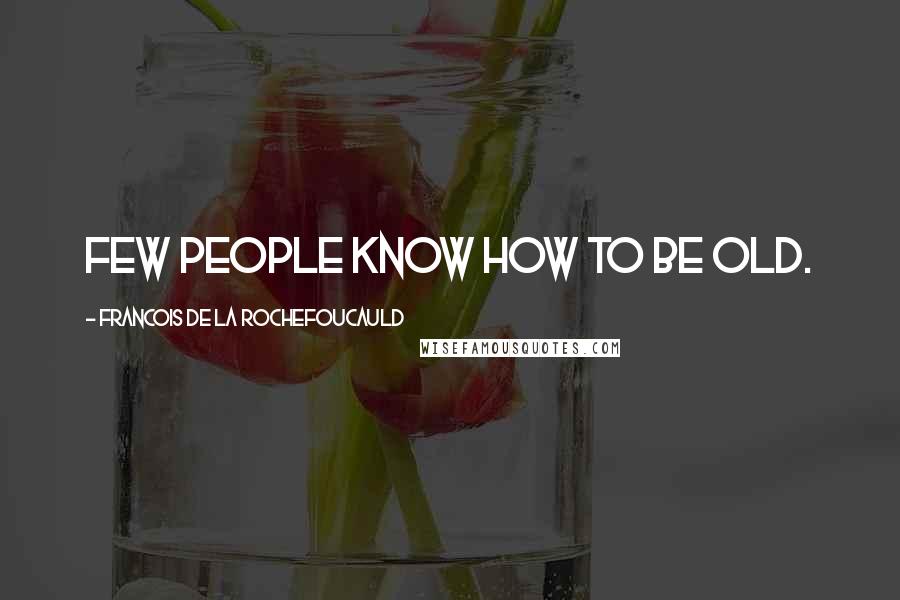Francois De La Rochefoucauld Quotes: Few people know how to be old.