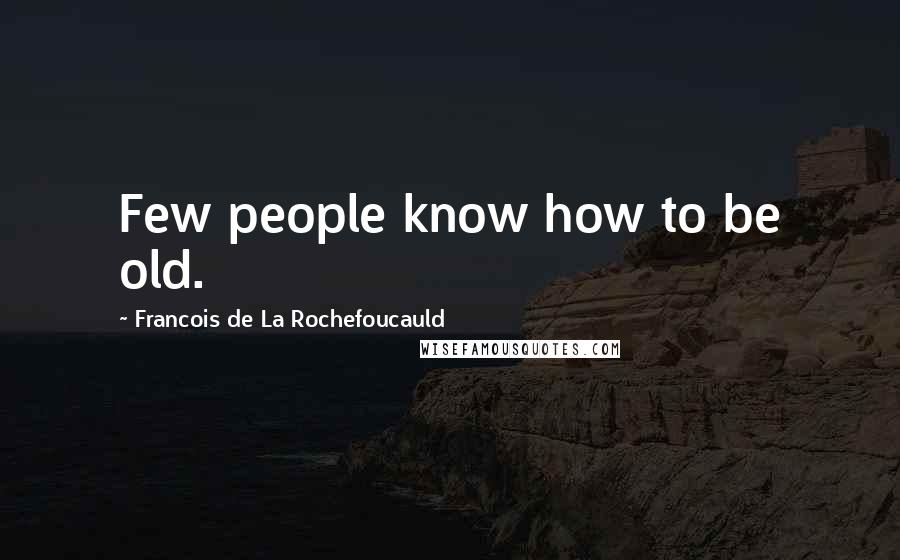 Francois De La Rochefoucauld Quotes: Few people know how to be old.
