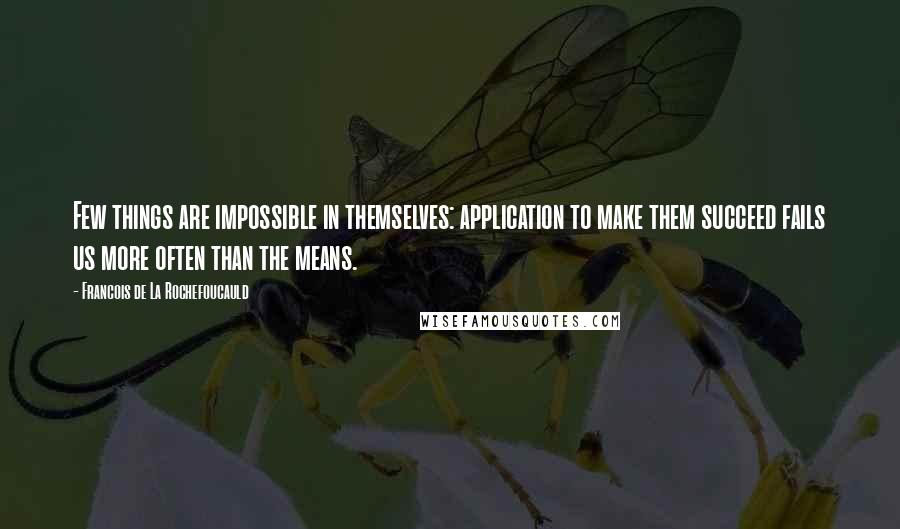 Francois De La Rochefoucauld Quotes: Few things are impossible in themselves: application to make them succeed fails us more often than the means.