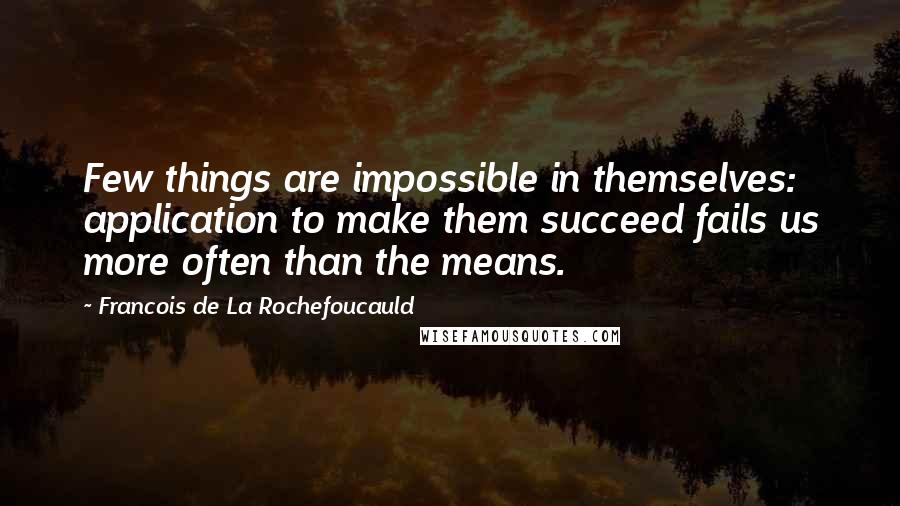 Francois De La Rochefoucauld Quotes: Few things are impossible in themselves: application to make them succeed fails us more often than the means.