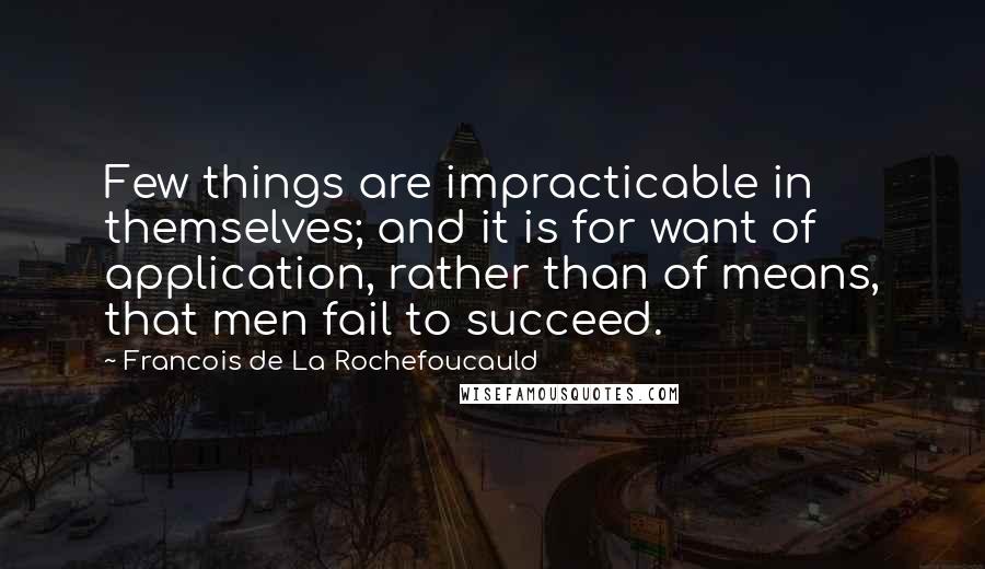 Francois De La Rochefoucauld Quotes: Few things are impracticable in themselves; and it is for want of application, rather than of means, that men fail to succeed.