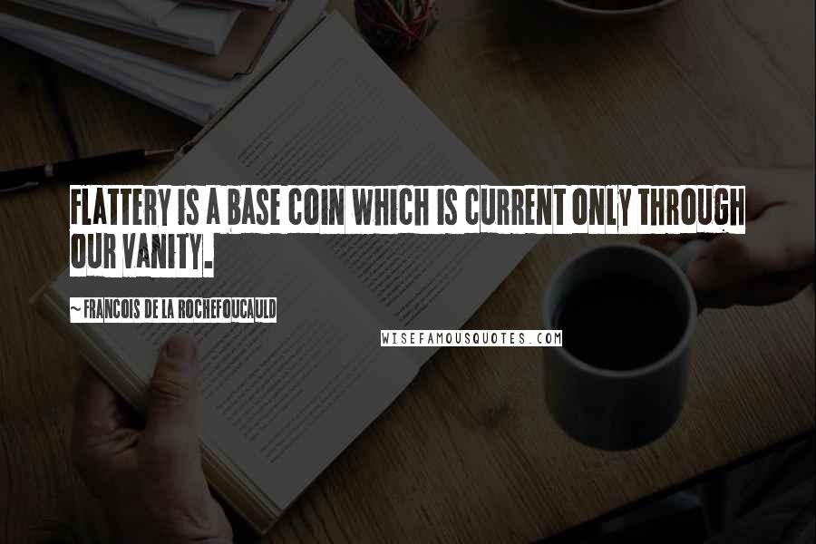 Francois De La Rochefoucauld Quotes: Flattery is a base coin which is current only through our vanity.
