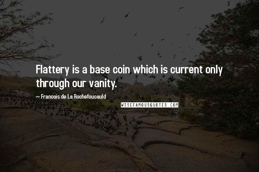 Francois De La Rochefoucauld Quotes: Flattery is a base coin which is current only through our vanity.