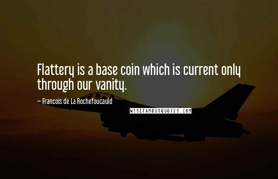 Francois De La Rochefoucauld Quotes: Flattery is a base coin which is current only through our vanity.