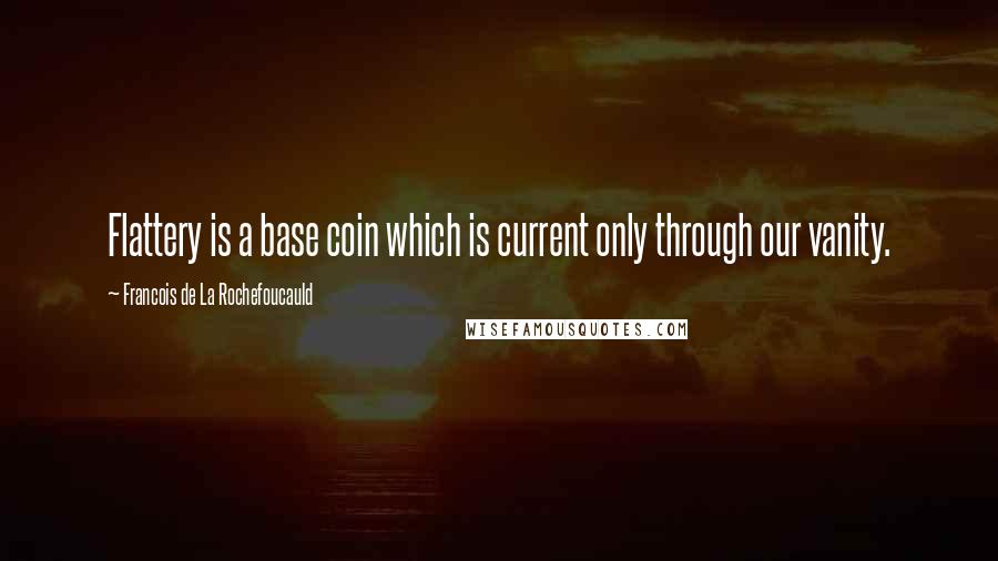 Francois De La Rochefoucauld Quotes: Flattery is a base coin which is current only through our vanity.
