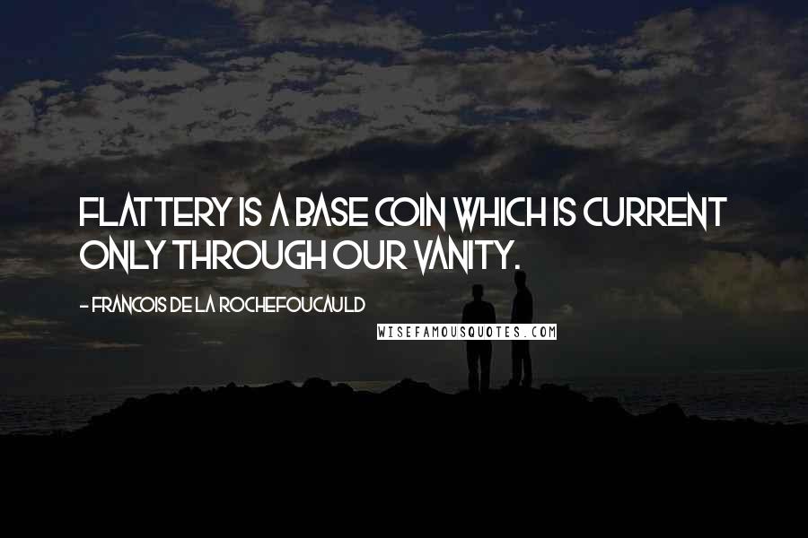 Francois De La Rochefoucauld Quotes: Flattery is a base coin which is current only through our vanity.