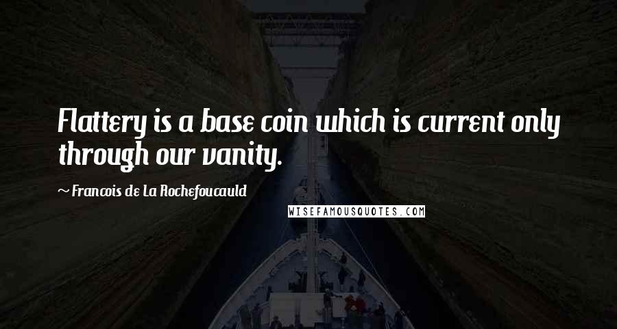 Francois De La Rochefoucauld Quotes: Flattery is a base coin which is current only through our vanity.