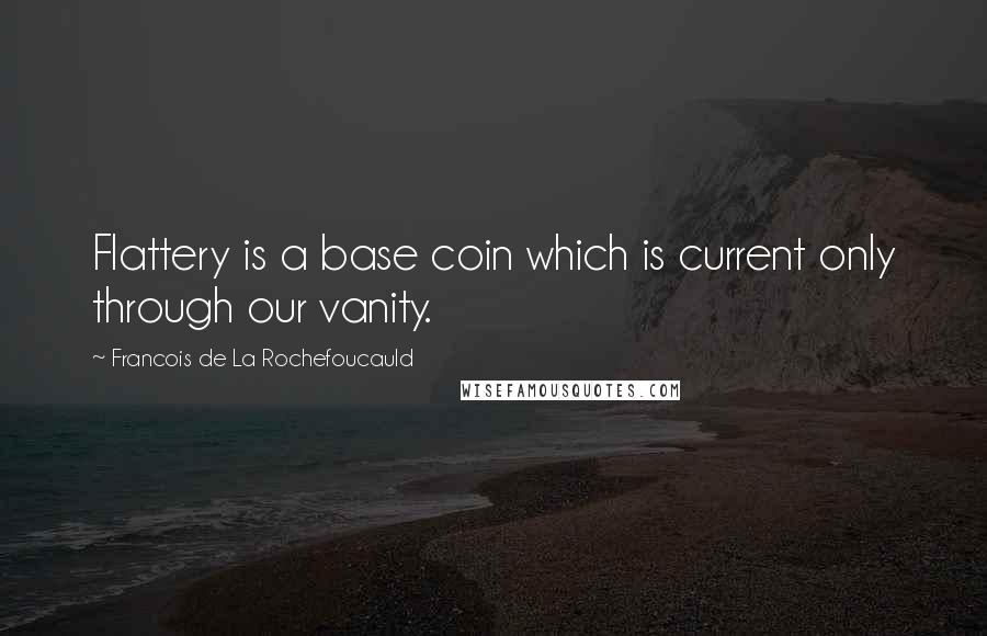 Francois De La Rochefoucauld Quotes: Flattery is a base coin which is current only through our vanity.