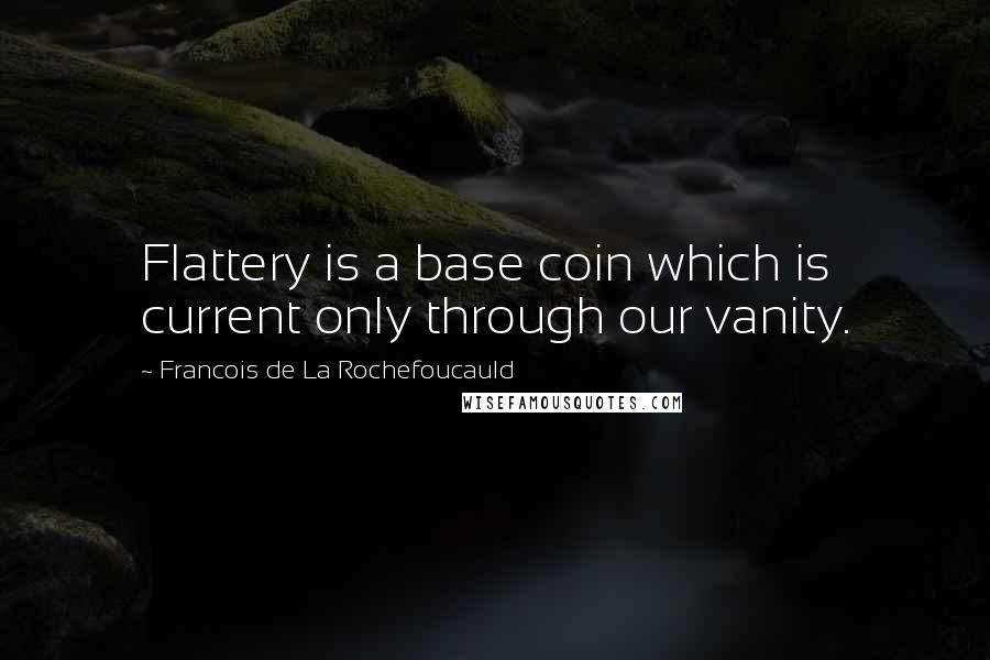 Francois De La Rochefoucauld Quotes: Flattery is a base coin which is current only through our vanity.