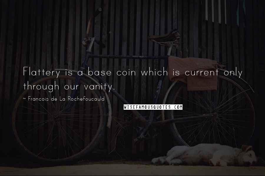 Francois De La Rochefoucauld Quotes: Flattery is a base coin which is current only through our vanity.