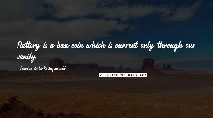 Francois De La Rochefoucauld Quotes: Flattery is a base coin which is current only through our vanity.