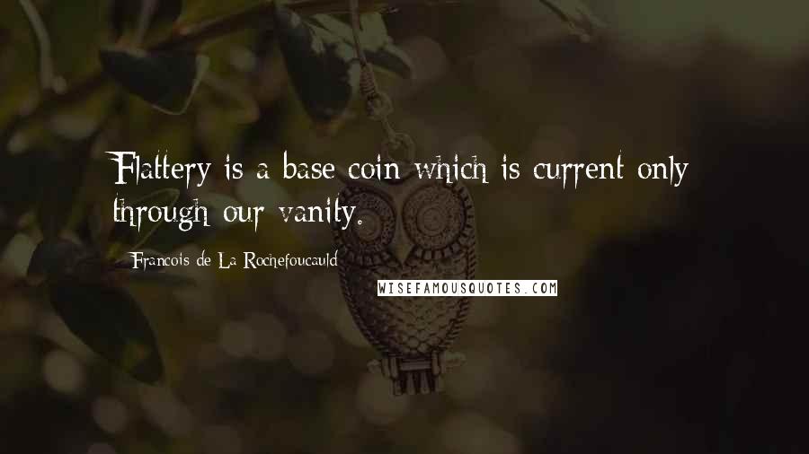 Francois De La Rochefoucauld Quotes: Flattery is a base coin which is current only through our vanity.
