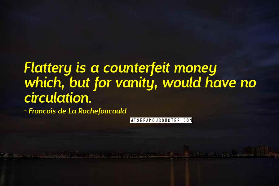Francois De La Rochefoucauld Quotes: Flattery is a counterfeit money which, but for vanity, would have no circulation.