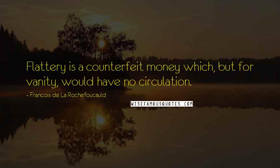 Francois De La Rochefoucauld Quotes: Flattery is a counterfeit money which, but for vanity, would have no circulation.
