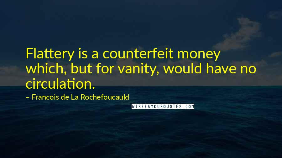 Francois De La Rochefoucauld Quotes: Flattery is a counterfeit money which, but for vanity, would have no circulation.