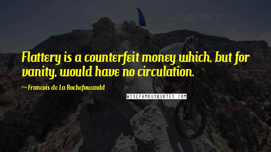 Francois De La Rochefoucauld Quotes: Flattery is a counterfeit money which, but for vanity, would have no circulation.