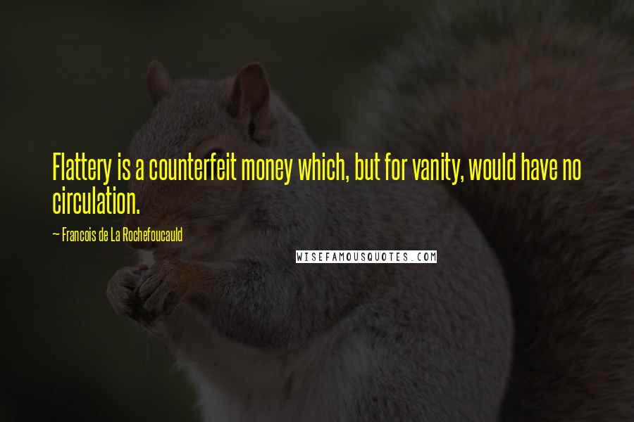 Francois De La Rochefoucauld Quotes: Flattery is a counterfeit money which, but for vanity, would have no circulation.