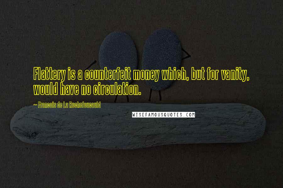 Francois De La Rochefoucauld Quotes: Flattery is a counterfeit money which, but for vanity, would have no circulation.