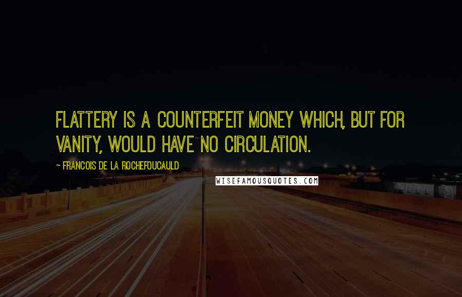Francois De La Rochefoucauld Quotes: Flattery is a counterfeit money which, but for vanity, would have no circulation.