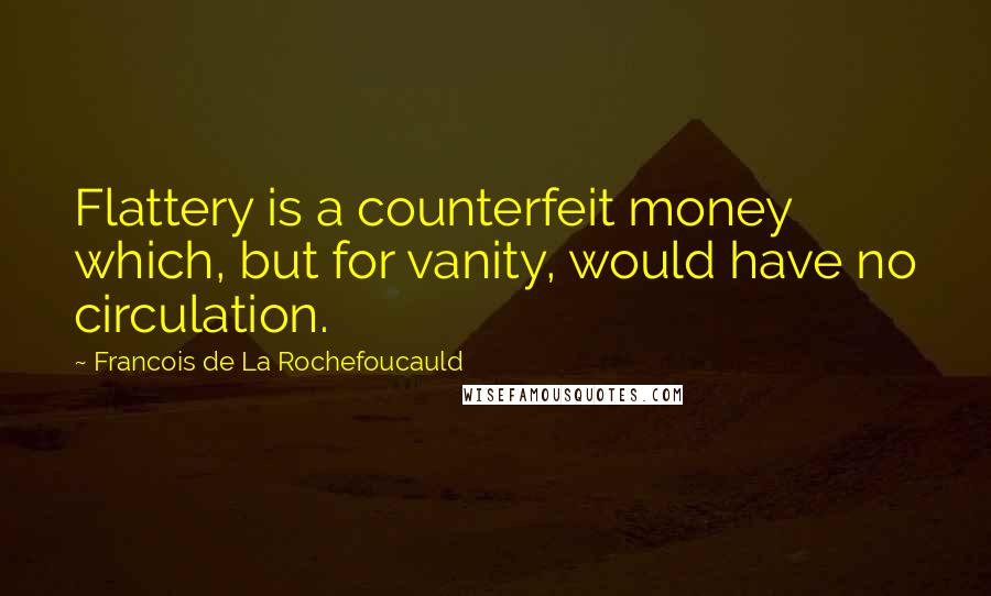 Francois De La Rochefoucauld Quotes: Flattery is a counterfeit money which, but for vanity, would have no circulation.