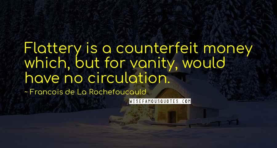 Francois De La Rochefoucauld Quotes: Flattery is a counterfeit money which, but for vanity, would have no circulation.