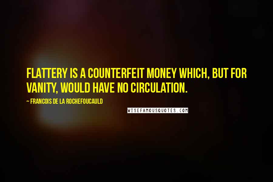 Francois De La Rochefoucauld Quotes: Flattery is a counterfeit money which, but for vanity, would have no circulation.