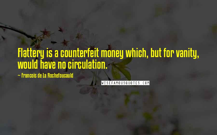 Francois De La Rochefoucauld Quotes: Flattery is a counterfeit money which, but for vanity, would have no circulation.
