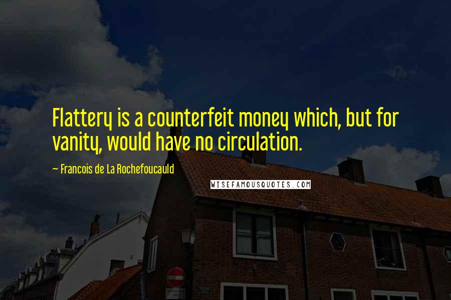 Francois De La Rochefoucauld Quotes: Flattery is a counterfeit money which, but for vanity, would have no circulation.