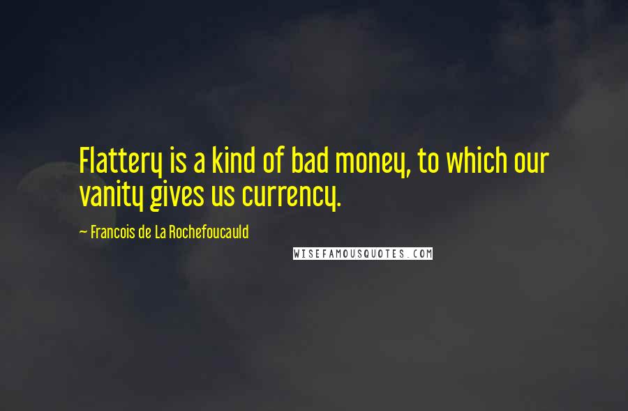 Francois De La Rochefoucauld Quotes: Flattery is a kind of bad money, to which our vanity gives us currency.