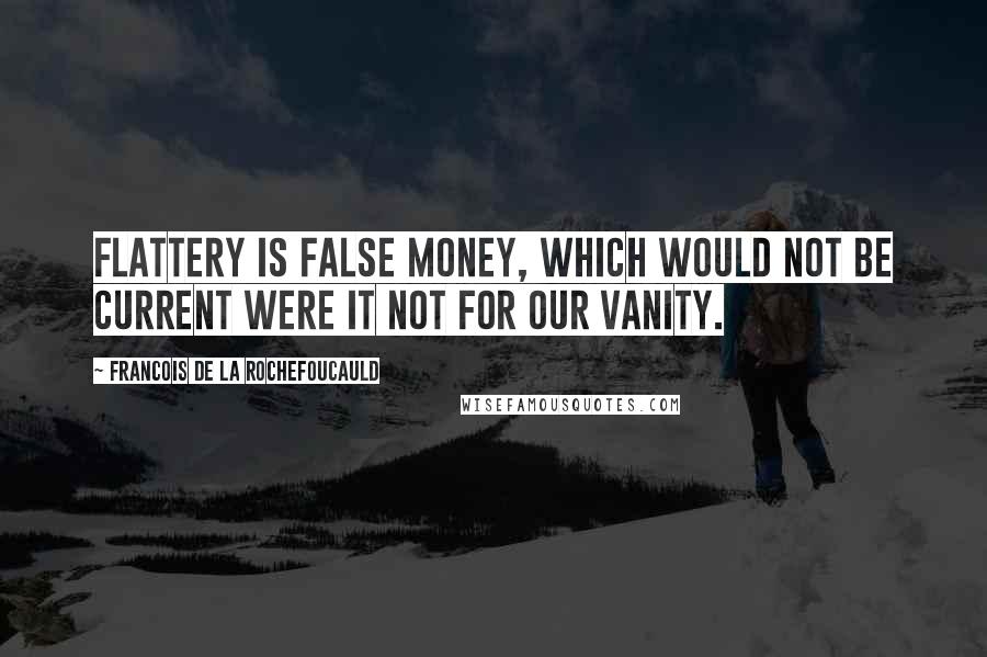 Francois De La Rochefoucauld Quotes: Flattery is false money, which would not be current were it not for our vanity.