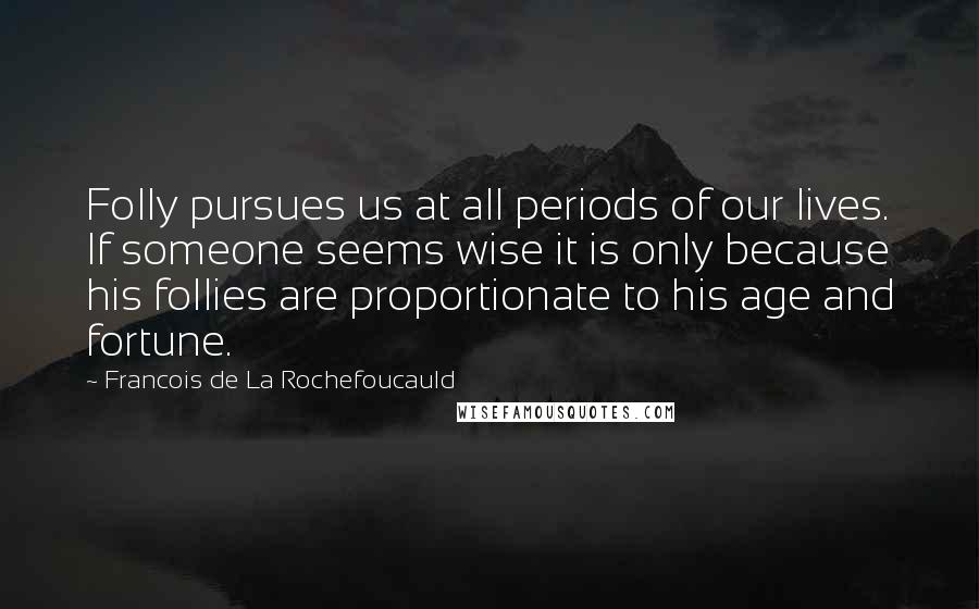 Francois De La Rochefoucauld Quotes: Folly pursues us at all periods of our lives. If someone seems wise it is only because his follies are proportionate to his age and fortune.