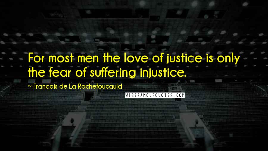 Francois De La Rochefoucauld Quotes: For most men the love of justice is only the fear of suffering injustice.