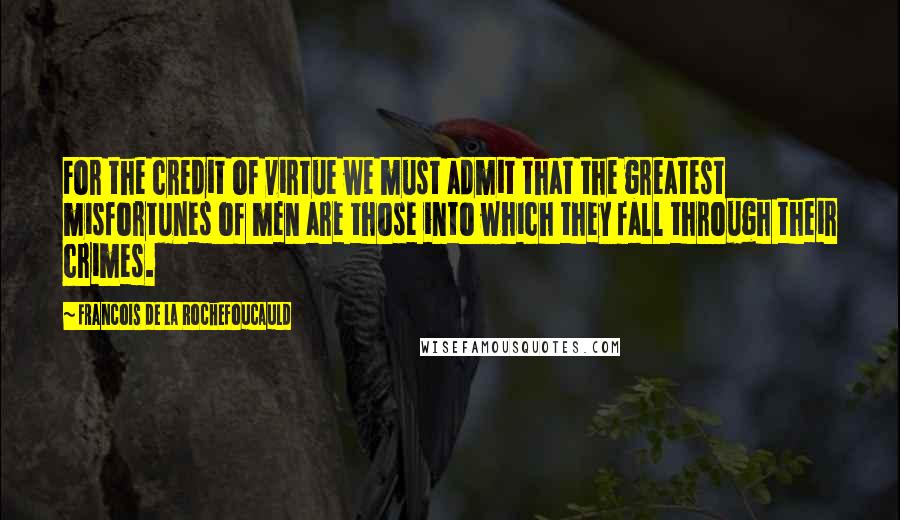 Francois De La Rochefoucauld Quotes: For the credit of virtue we must admit that the greatest misfortunes of men are those into which they fall through their crimes.