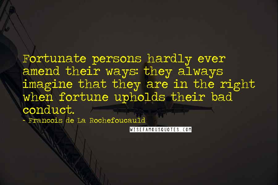 Francois De La Rochefoucauld Quotes: Fortunate persons hardly ever amend their ways: they always imagine that they are in the right when fortune upholds their bad conduct.