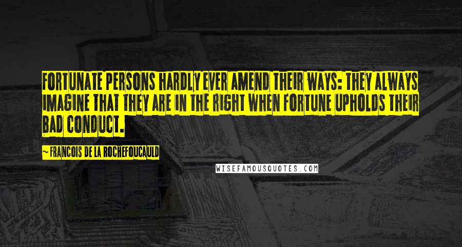 Francois De La Rochefoucauld Quotes: Fortunate persons hardly ever amend their ways: they always imagine that they are in the right when fortune upholds their bad conduct.