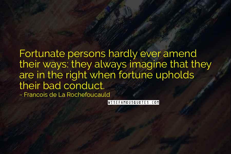 Francois De La Rochefoucauld Quotes: Fortunate persons hardly ever amend their ways: they always imagine that they are in the right when fortune upholds their bad conduct.