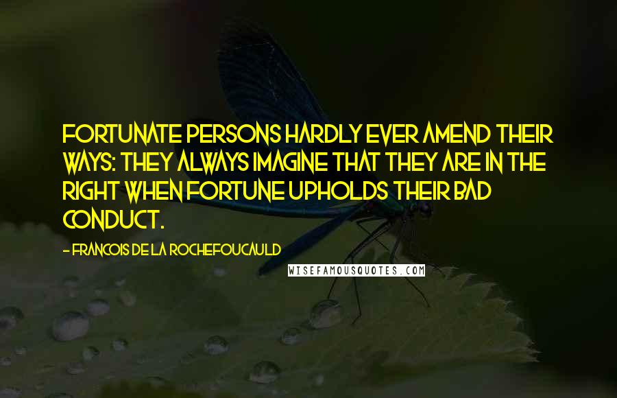 Francois De La Rochefoucauld Quotes: Fortunate persons hardly ever amend their ways: they always imagine that they are in the right when fortune upholds their bad conduct.