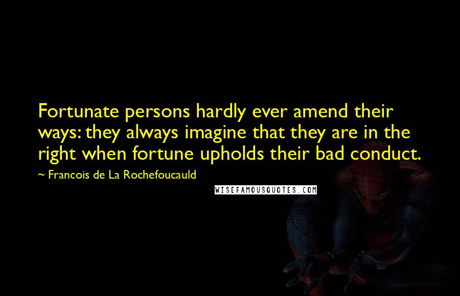 Francois De La Rochefoucauld Quotes: Fortunate persons hardly ever amend their ways: they always imagine that they are in the right when fortune upholds their bad conduct.