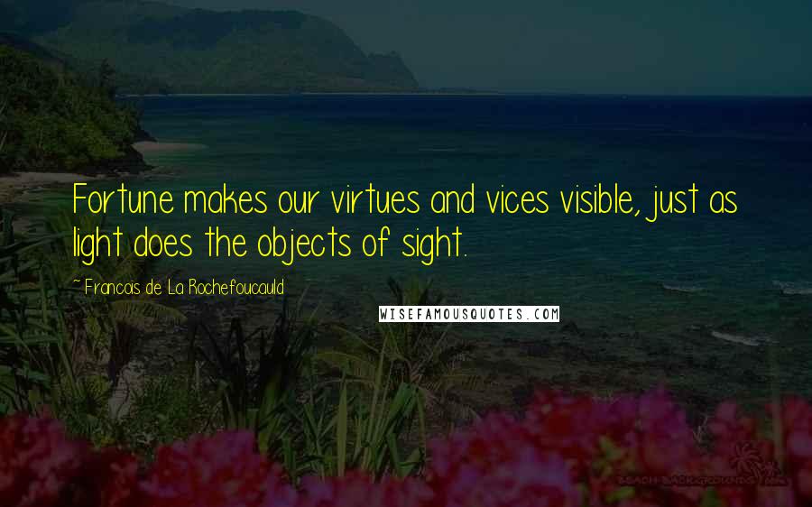 Francois De La Rochefoucauld Quotes: Fortune makes our virtues and vices visible, just as light does the objects of sight.