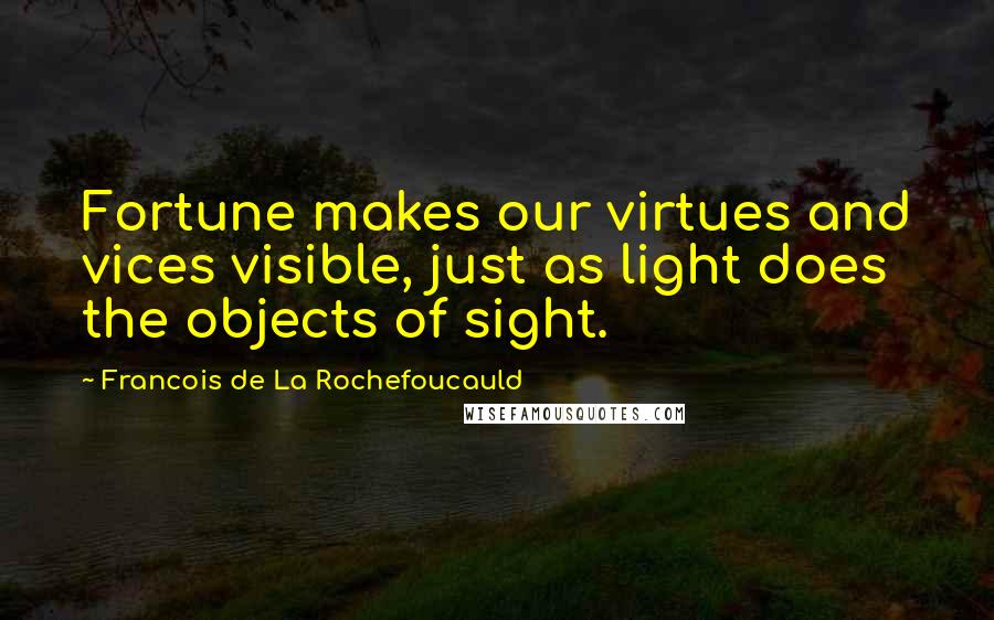 Francois De La Rochefoucauld Quotes: Fortune makes our virtues and vices visible, just as light does the objects of sight.