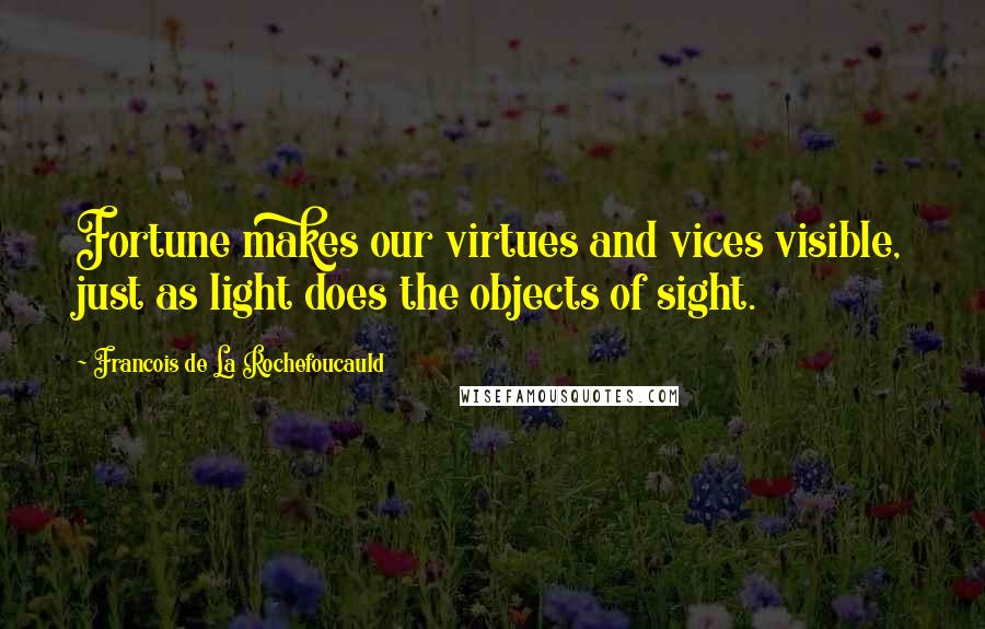 Francois De La Rochefoucauld Quotes: Fortune makes our virtues and vices visible, just as light does the objects of sight.